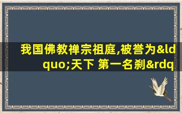 我国佛教禅宗祖庭,被誉为“天下 第一名刹”的是